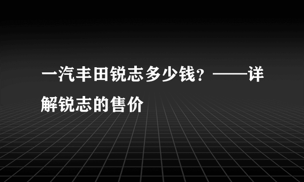 一汽丰田锐志多少钱？——详解锐志的售价