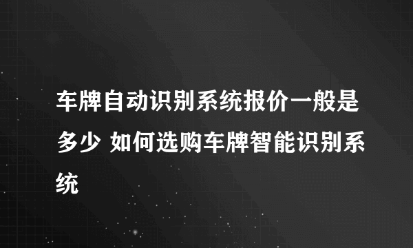 车牌自动识别系统报价一般是多少 如何选购车牌智能识别系统