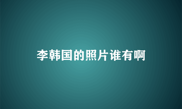 李韩国的照片谁有啊