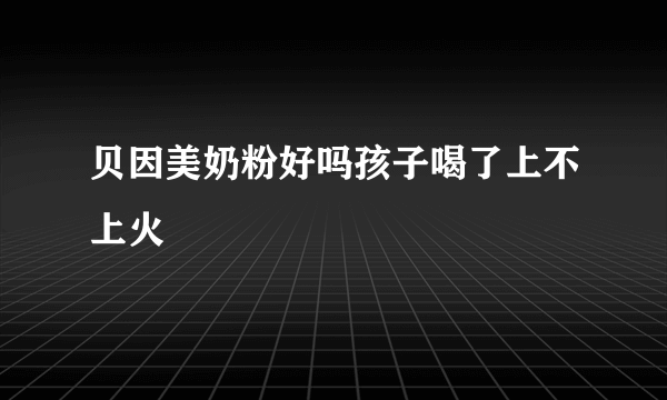 贝因美奶粉好吗孩子喝了上不上火