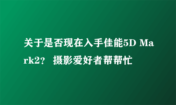 关于是否现在入手佳能5D Mark2？ 摄影爱好者帮帮忙