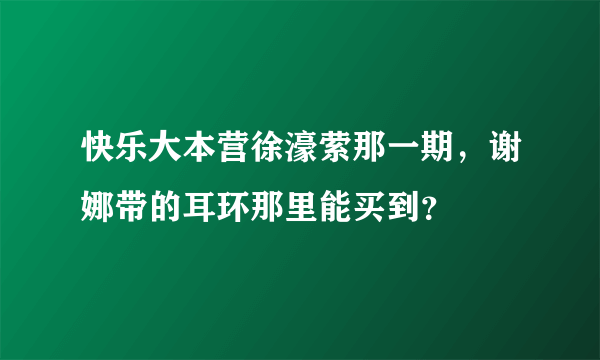 快乐大本营徐濠萦那一期，谢娜带的耳环那里能买到？