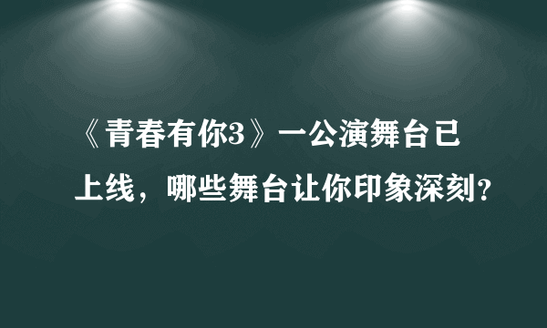 《青春有你3》一公演舞台已上线，哪些舞台让你印象深刻？