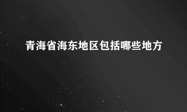 青海省海东地区包括哪些地方