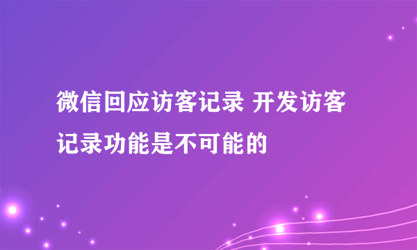 微信回应访客记录 开发访客记录功能是不可能的