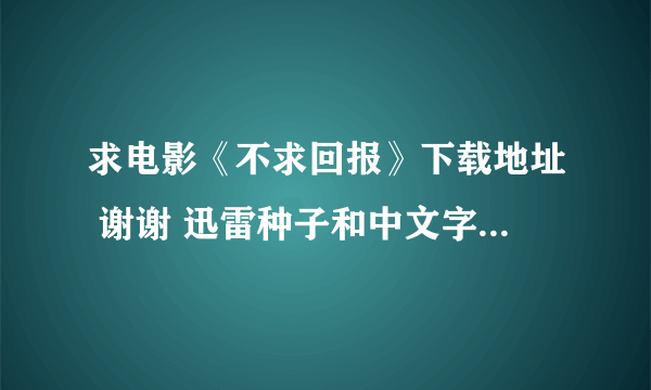 求电影《不求回报》下载地址 谢谢 迅雷种子和中文字幕的谢谢 高分求