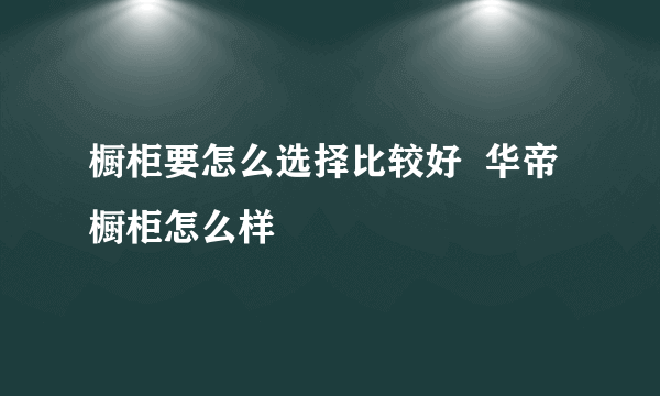 橱柜要怎么选择比较好  华帝橱柜怎么样