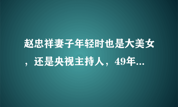 赵忠祥妻子年轻时也是大美女，还是央视主持人，49年不离不弃