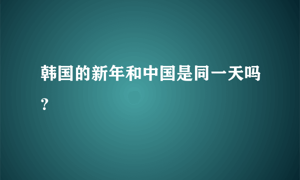 韩国的新年和中国是同一天吗？