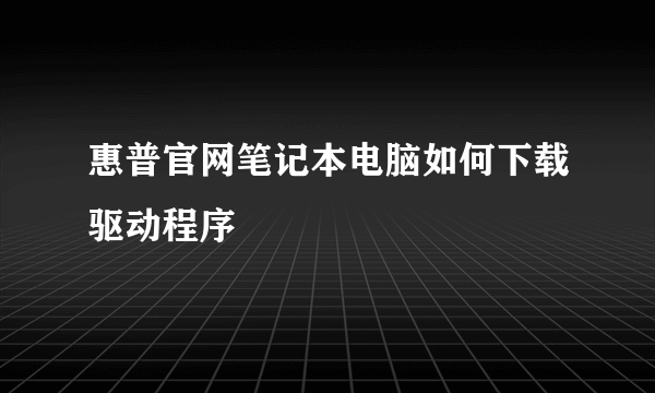 惠普官网笔记本电脑如何下载驱动程序