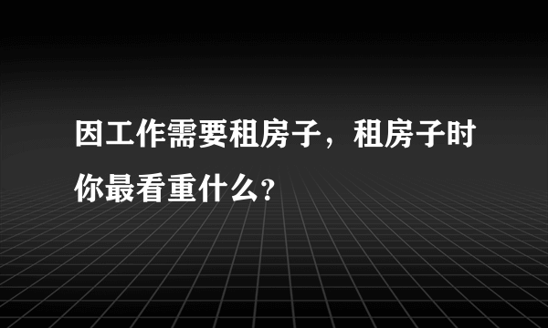 因工作需要租房子，租房子时你最看重什么？