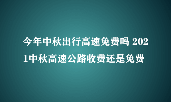 今年中秋出行高速免费吗 2021中秋高速公路收费还是免费