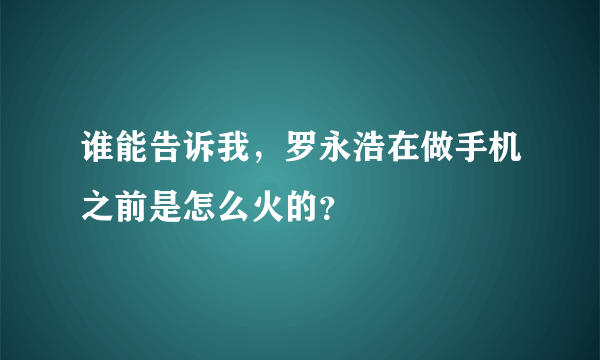 谁能告诉我，罗永浩在做手机之前是怎么火的？