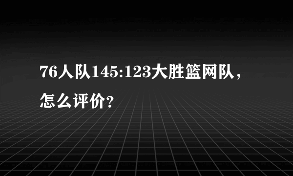 76人队145:123大胜篮网队，怎么评价？