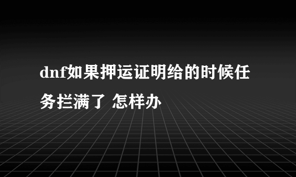 dnf如果押运证明给的时候任务拦满了 怎样办