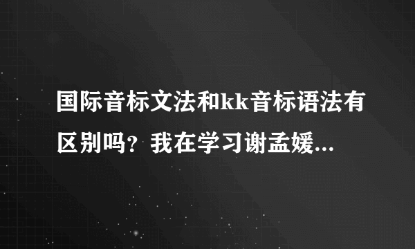 国际音标文法和kk音标语法有区别吗？我在学习谢孟媛的KK英语但是听人讲考试不是考KK是考IPD语法是一样的吗