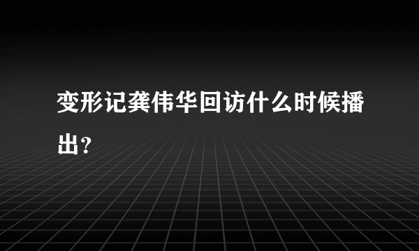 变形记龚伟华回访什么时候播出？