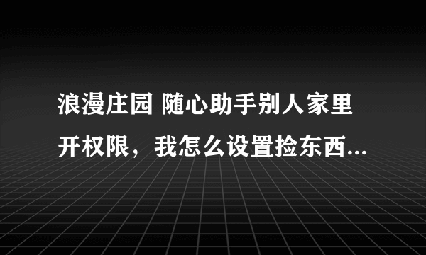 浪漫庄园 随心助手别人家里开权限，我怎么设置捡东西？？？ 或者别的软件