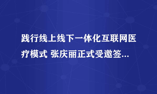 践行线上线下一体化互联网医疗模式 张庆丽正式受邀签约京东健康