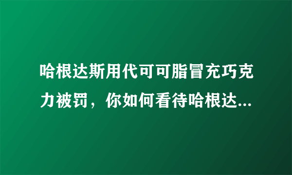 哈根达斯用代可可脂冒充巧克力被罚，你如何看待哈根达斯这一行为？