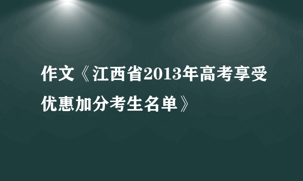 作文《江西省2013年高考享受优惠加分考生名单》