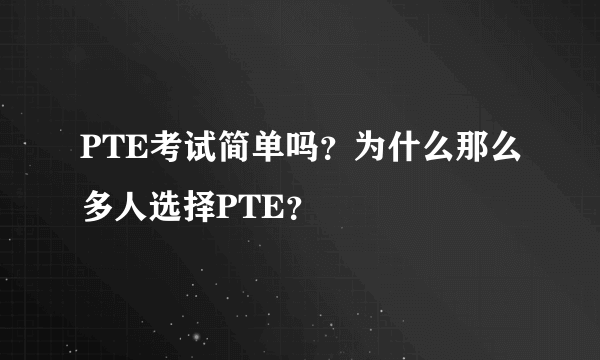 PTE考试简单吗？为什么那么多人选择PTE？