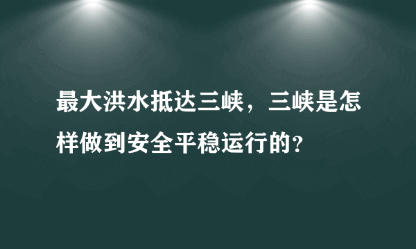 最大洪水抵达三峡，三峡是怎样做到安全平稳运行的？