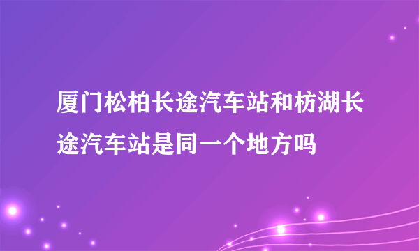 厦门松柏长途汽车站和枋湖长途汽车站是同一个地方吗