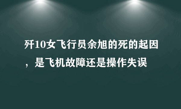 歼10女飞行员余旭的死的起因，是飞机故障还是操作失误