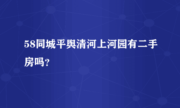 58同城平舆清河上河园有二手房吗？