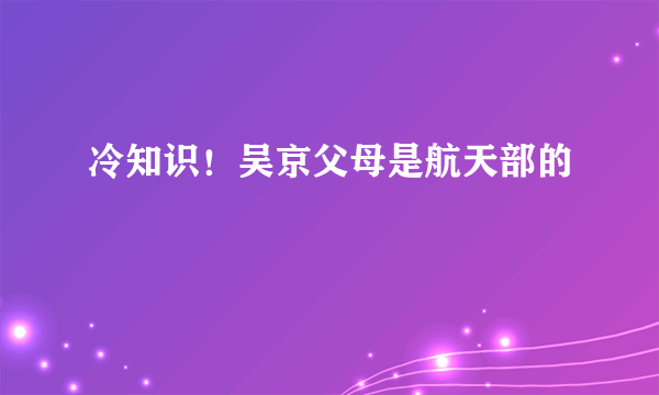 冷知识！吴京父母是航天部的