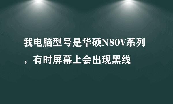 我电脑型号是华硕N80V系列，有时屏幕上会出现黑线