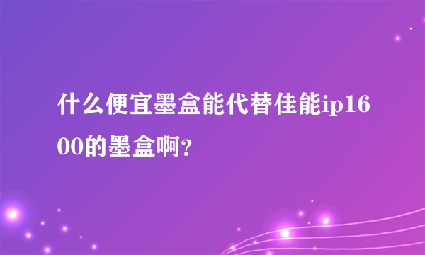 什么便宜墨盒能代替佳能ip1600的墨盒啊？