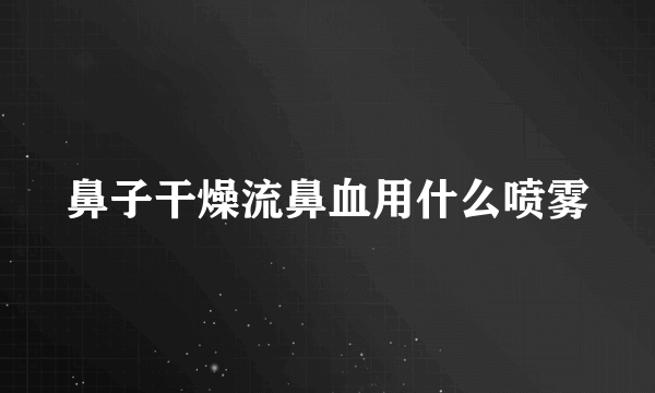 鼻子干燥流鼻血用什么喷雾