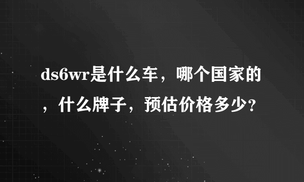 ds6wr是什么车，哪个国家的，什么牌子，预估价格多少？