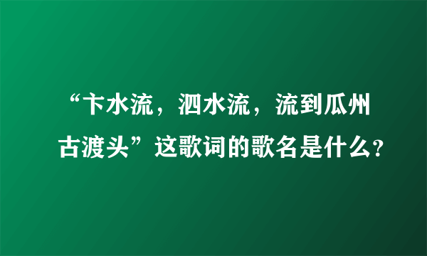 “卞水流，泗水流，流到瓜州古渡头”这歌词的歌名是什么？