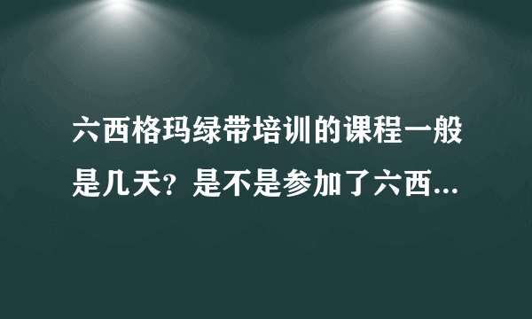 六西格玛绿带培训的课程一般是几天？是不是参加了六西格玛绿带培训就有绿带证书了呀？