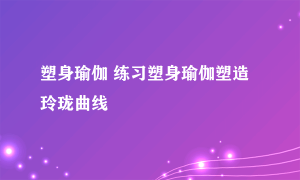 塑身瑜伽 练习塑身瑜伽塑造玲珑曲线