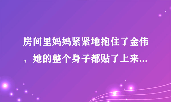 房间里妈妈紧紧地抱住了金伟，她的整个身子都贴了上来，「阿姨！