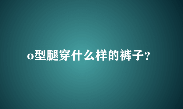 o型腿穿什么样的裤子？