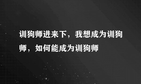 训狗师进来下，我想成为训狗师，如何能成为训狗师