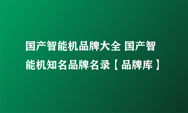 国产智能机品牌大全 国产智能机知名品牌名录【品牌库】