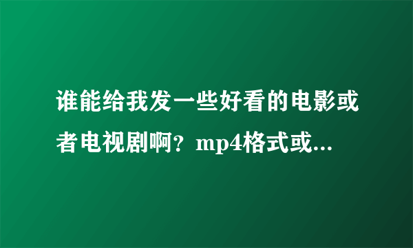 谁能给我发一些好看的电影或者电视剧啊？mp4格式或者rmvb格式的都行。 601394194.