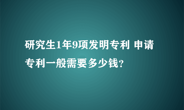 研究生1年9项发明专利 申请专利一般需要多少钱？