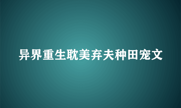 异界重生耽美弃夫种田宠文