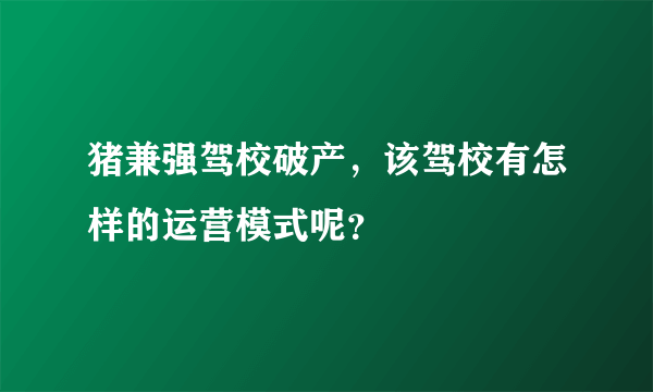 猪兼强驾校破产，该驾校有怎样的运营模式呢？