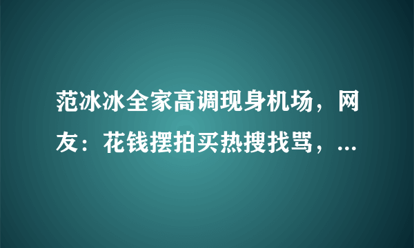 范冰冰全家高调现身机场，网友：花钱摆拍买热搜找骂，你怎么看？