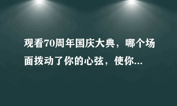 观看70周年国庆大典，哪个场面拨动了你的心弦，使你感动？为什么？