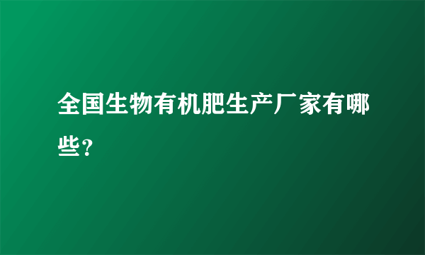 全国生物有机肥生产厂家有哪些？