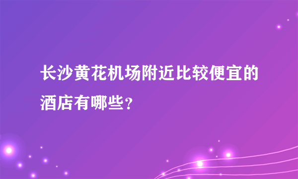 长沙黄花机场附近比较便宜的酒店有哪些？